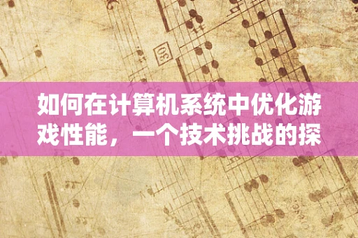 如何在计算机系统中优化游戏性能，一个技术挑战的探讨