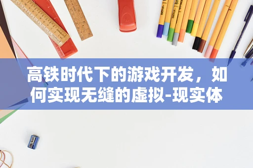 高铁时代下的游戏开发，如何实现无缝的虚拟-现实体验？