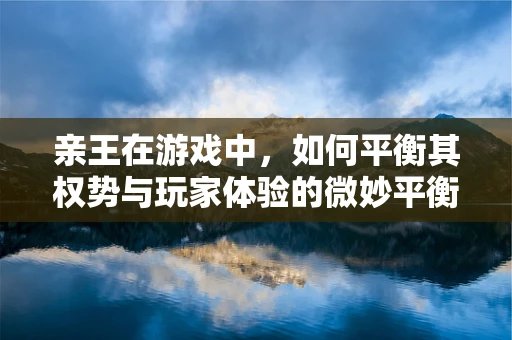 亲王在游戏中，如何平衡其权势与玩家体验的微妙平衡？