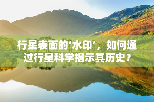 行星表面的‘水印’，如何通过行星科学揭示其历史？
