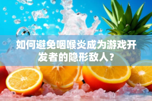 如何避免咽喉炎成为游戏开发者的隐形敌人？