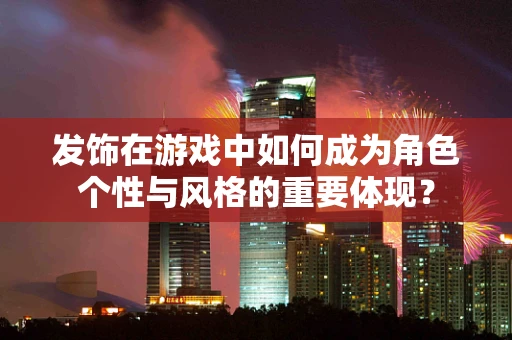 发饰在游戏中如何成为角色个性与风格的重要体现？
