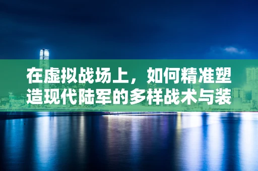 在虚拟战场上，如何精准塑造现代陆军的多样战术与装备？