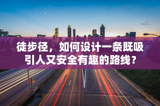 徒步径，如何设计一条既吸引人又安全有趣的路线？