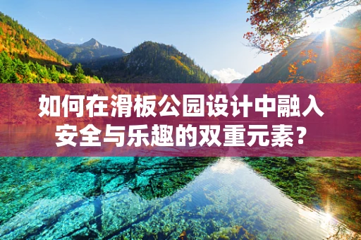 如何在滑板公园设计中融入安全与乐趣的双重元素？