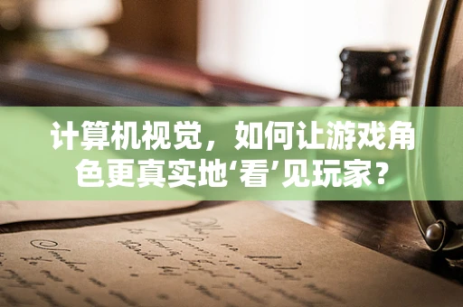 计算机视觉，如何让游戏角色更真实地‘看’见玩家？