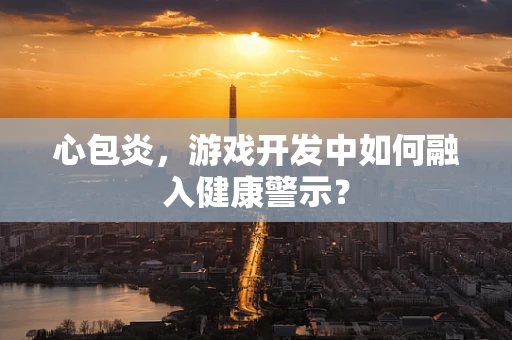 心包炎，游戏开发中如何融入健康警示？