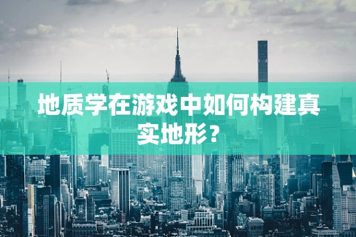 地质学在游戏中如何构建真实地形？