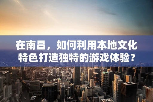在南昌，如何利用本地文化特色打造独特的游戏体验？