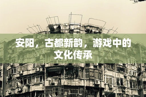 安阳，古都新韵，游戏中的文化传承