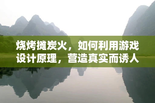 烧烤摊炭火，如何利用游戏设计原理，营造真实而诱人的烧烤体验？