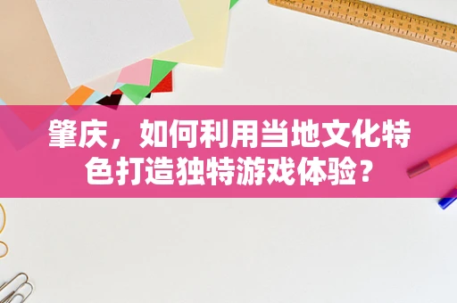 肇庆，如何利用当地文化特色打造独特游戏体验？