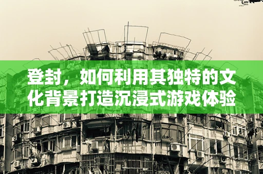 登封，如何利用其独特的文化背景打造沉浸式游戏体验？