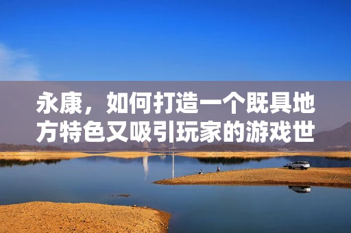 永康，如何打造一个既具地方特色又吸引玩家的游戏世界？