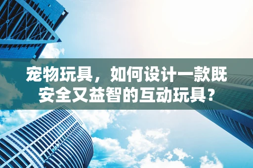 宠物玩具，如何设计一款既安全又益智的互动玩具？