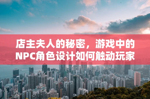 店主夫人的秘密，游戏中的NPC角色设计如何触动玩家心弦？
