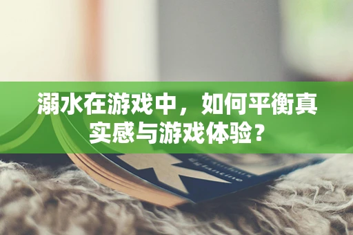 溺水在游戏中，如何平衡真实感与游戏体验？