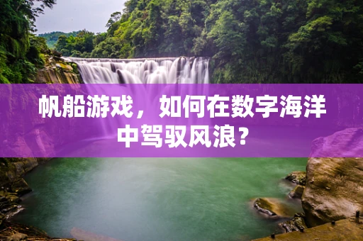 帆船游戏，如何在数字海洋中驾驭风浪？