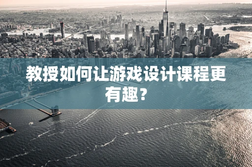 教授如何让游戏设计课程更有趣？