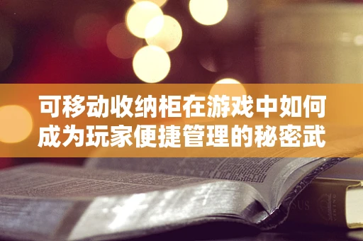 可移动收纳柜在游戏中如何成为玩家便捷管理的秘密武器？