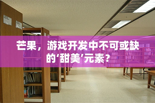 芒果，游戏开发中不可或缺的‘甜美’元素？