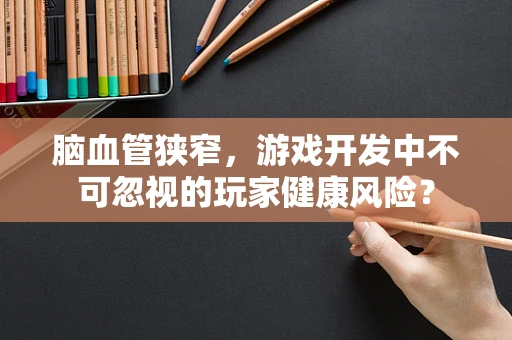 脑血管狭窄，游戏开发中不可忽视的玩家健康风险？