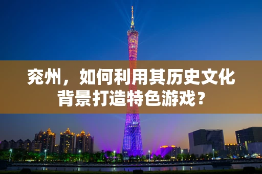 兖州，如何利用其历史文化背景打造特色游戏？