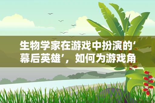 生物学家在游戏中扮演的‘幕后英雄’，如何为游戏角色注入生命？