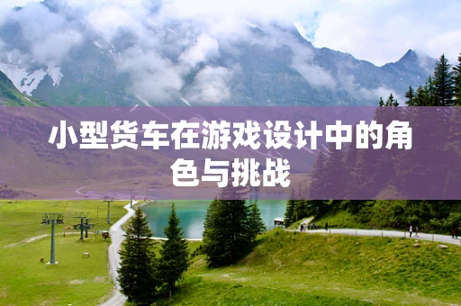 小型货车在游戏设计中的角色与挑战
