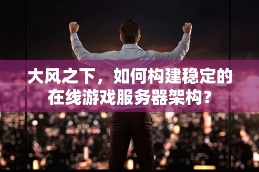大风之下，如何构建稳定的在线游戏服务器架构？
