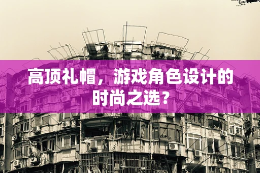 高顶礼帽，游戏角色设计的时尚之选？