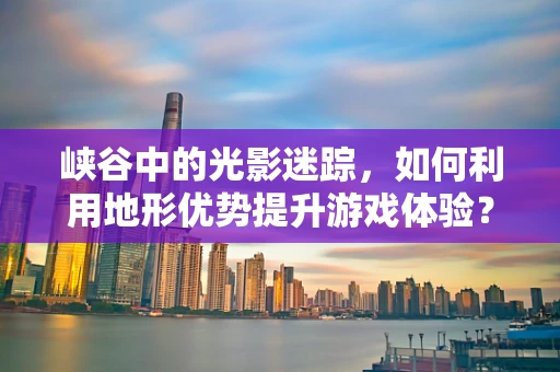 峡谷中的光影迷踪，如何利用地形优势提升游戏体验？