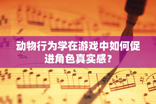动物行为学在游戏中如何促进角色真实感？