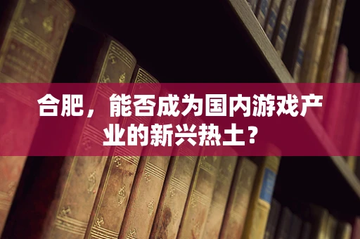 合肥，能否成为国内游戏产业的新兴热土？
