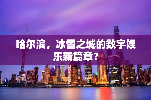 哈尔滨，冰雪之城的数字娱乐新篇章？