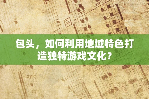 包头，如何利用地域特色打造独特游戏文化？