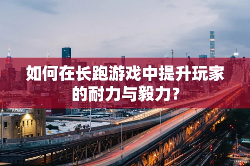 如何在长跑游戏中提升玩家的耐力与毅力？