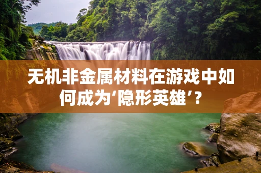 无机非金属材料在游戏中如何成为‘隐形英雄’？