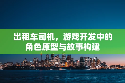 出租车司机，游戏开发中的角色原型与故事构建