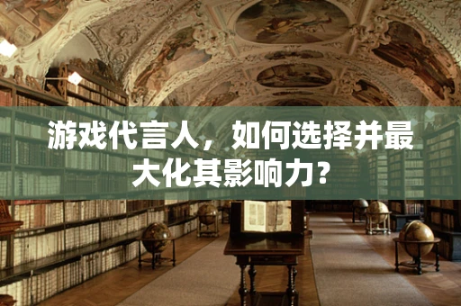 游戏代言人，如何选择并最大化其影响力？