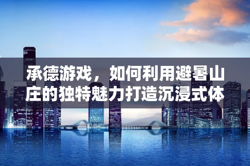 承德游戏，如何利用避暑山庄的独特魅力打造沉浸式体验？