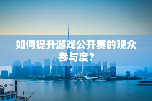 如何提升游戏公开赛的观众参与度？