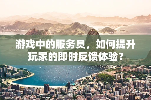游戏中的服务员，如何提升玩家的即时反馈体验？