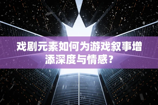 戏剧元素如何为游戏叙事增添深度与情感？