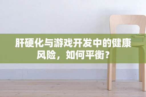 肝硬化与游戏开发中的健康风险，如何平衡？