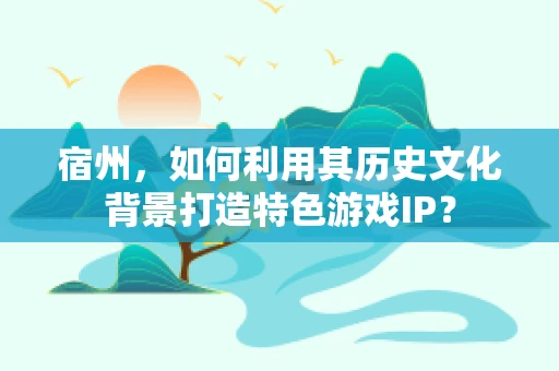 宿州，如何利用其历史文化背景打造特色游戏IP？