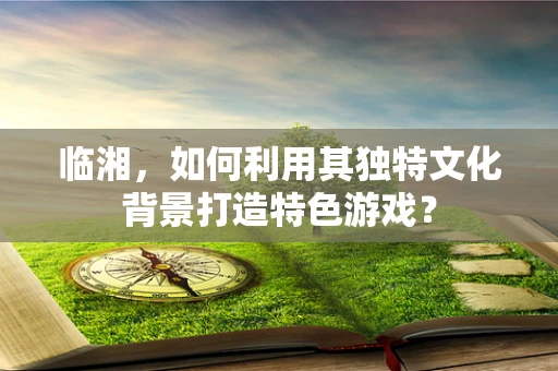临湘，如何利用其独特文化背景打造特色游戏？