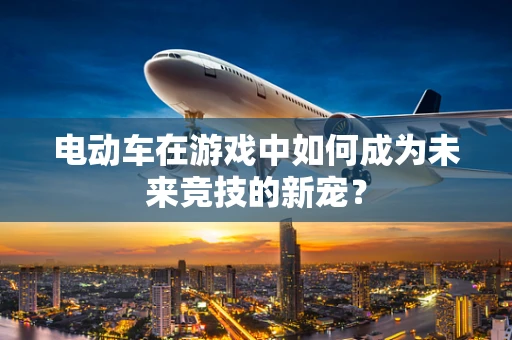 电动车在游戏中如何成为未来竞技的新宠？