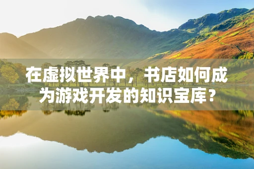 在虚拟世界中，书店如何成为游戏开发的知识宝库？
