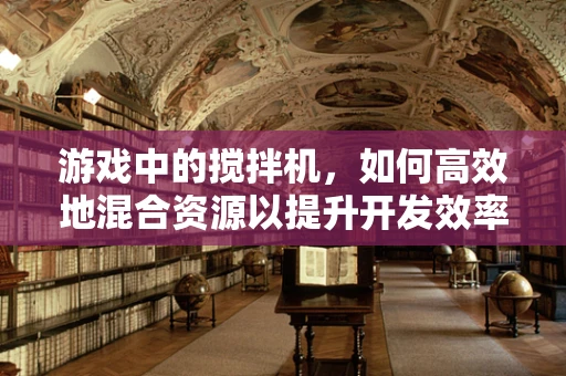 游戏中的搅拌机，如何高效地混合资源以提升开发效率？